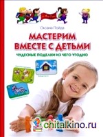 Мастерим вместе с детьми: Чудесные поделки из чего угодно
