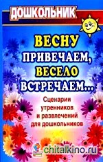 Весну привечаем, весело встречаем: Сценарии утренников и развлечений для дошкольников
