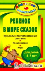 Ребенок в мире сказок: Музыкально-театрализованные спектакли, инсценировки, игры для детей 4-7 лет