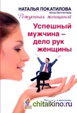 Успешный мужчина — дело рук женщины: Твой путь к женскому счастью и благополучию
