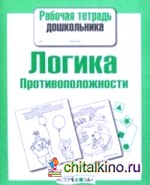 Рабочая тетрадь дошкольника: Логика. Противоположности