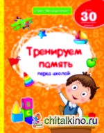 Тренируем память перед школой: Более 30 развивающих заданий