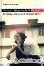 Трудно выдумывать правду: Маленькие сказки для больших детей