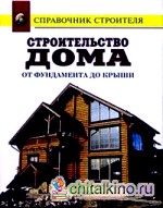 Строительство дома от фундамента до крыши: Справочник