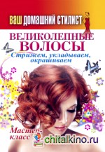 Ваш домашний стилист: Великолепные волосы. Стрижем, укладываем, окрашиваем. Мастер-класс