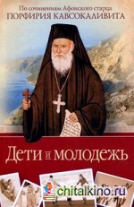 Дети и молодежь: По сочинениями Афонского старца Порфирия Кавсокаливита