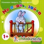 Не плачь, Зайка: Начинаем говорить. Первые фразы. Для детей от 1 года
