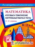 Математика: 3-4 классы. Итоговые и тематические контрольные работы и тесты