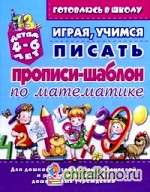 Играя, учимся писать: Прописи-шаблон по математике. Для детей 4-6 лет. Для дошколят, заботливых родителей и работников детских дошкольных учреждений