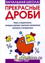Начальная школа: Прекрасные дроби. Игры и упражнения, которые сделают изучение математики веселым и интересным
