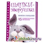 Шапки-зверушки: Вяжем спицами. 15 удивительных узоров
